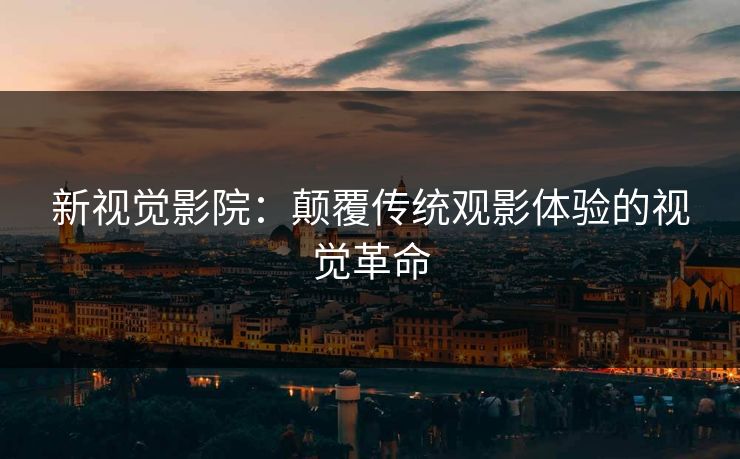新视觉影院：颠覆传统观影体验的视觉革命
