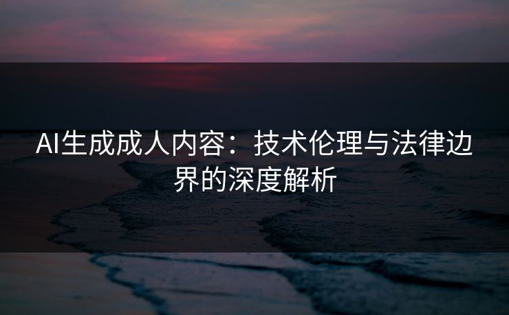 AI生成成人内容：技术伦理与法律边界的深度解析  第1张