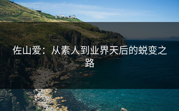 佐山爱：从素人到业界天后的蜕变之路