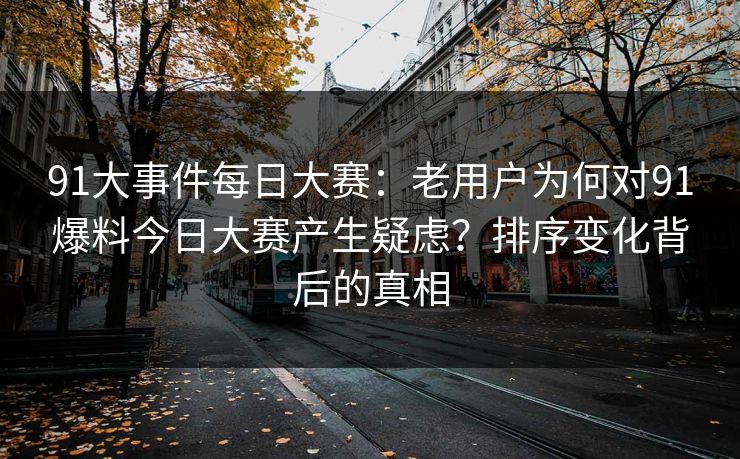 91大事件每日大赛:老用户为何对91爆料今日大赛产生疑虑?排序变化背后的真相 第1张 91大事件每日大赛:老用户为何对91爆料今日大赛产生疑虑?排序变化背后的真相 第1张