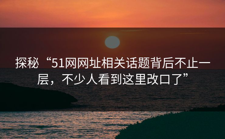 探秘“51网网址相关话题背后不止一层，不少人看到这里改口了”  第1张