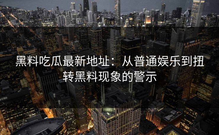 黑料吃瓜最新地址：从普通娱乐到扭转黑料现象的警示