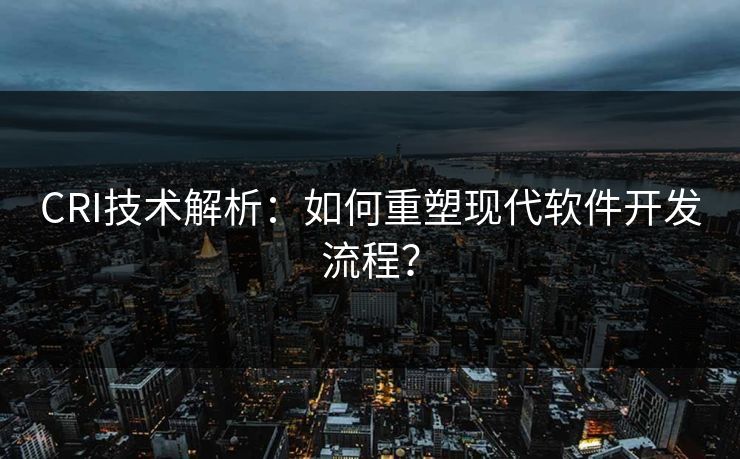 CRI技术解析:如何重塑现代软件开发流程? CRI技术解析:如何重塑现代软件开发流程?