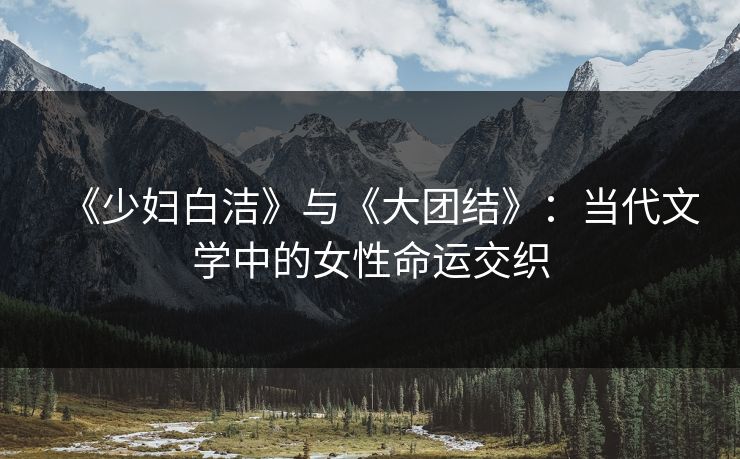 《少妇白洁》与《大团结》:当代文学中的女性命运交织 《少妇白洁》与《大团结》:当代文学中的女性命运交织