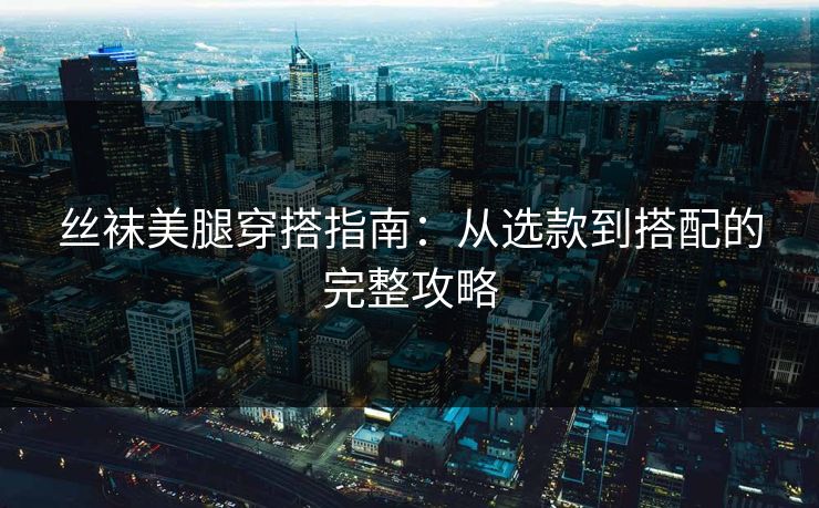 丝袜美腿穿搭指南：从选款到搭配的完整攻略